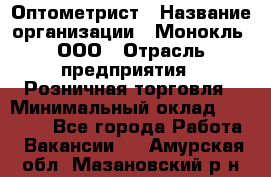 Оптометрист › Название организации ­ Монокль, ООО › Отрасль предприятия ­ Розничная торговля › Минимальный оклад ­ 25 000 - Все города Работа » Вакансии   . Амурская обл.,Мазановский р-н